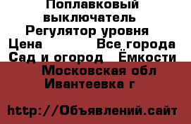 Поплавковый выключатель. Регулятор уровня › Цена ­ 1 300 - Все города Сад и огород » Ёмкости   . Московская обл.,Ивантеевка г.
